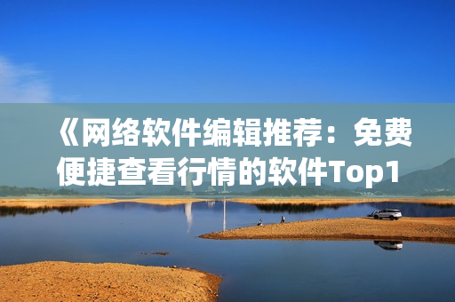 《网络软件编辑推荐：免费便捷查看行情的软件Top100》