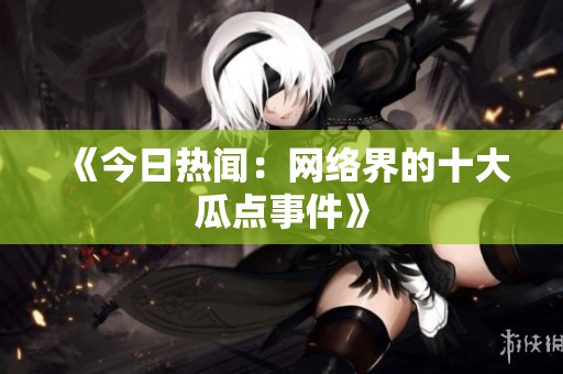 《今日热闻：网络界的十大瓜点事件》