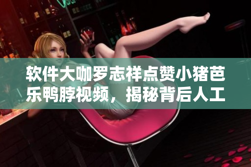 软件大咖罗志祥点赞小猪芭乐鸭脖视频，揭秘背后人工智能技术!