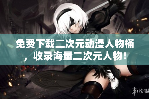 免费下载二次元动漫人物桶，收录海量二次元人物！