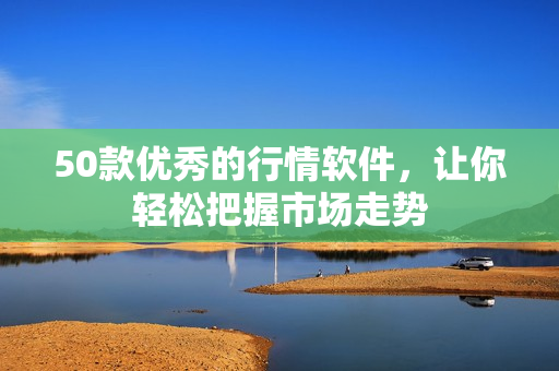 50款优秀的行情软件，让你轻松把握市场走势