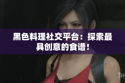 黑色料理社交平台：探索最具创意的食谱！