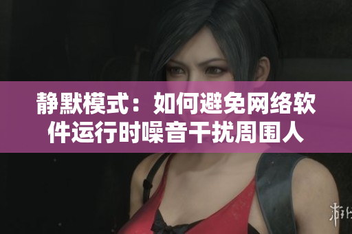 静默模式：如何避免网络软件运行时噪音干扰周围人