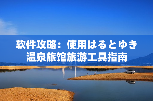 软件攻略：使用はるとゆき温泉旅馆旅游工具指南