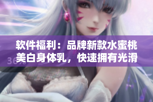 软件福利：品牌新款水蜜桃美白身体乳，快速拥有光滑肌肤！
