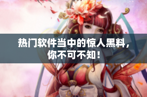 热门软件当中的惊人黑料，你不可不知！