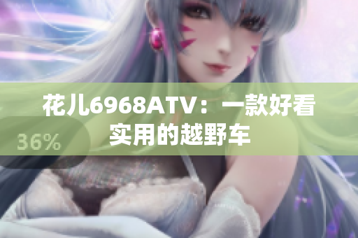 花儿6968ATV：一款好看实用的越野车