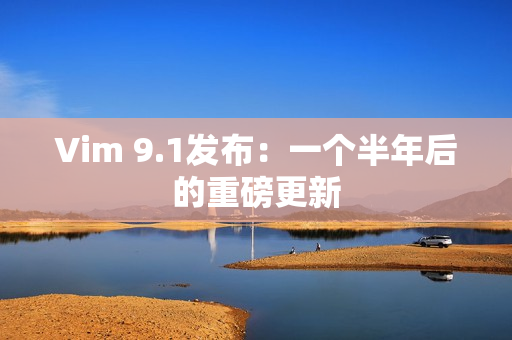 Vim 9.1发布：一个半年后的重磅更新