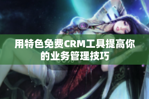 用特色免费CRM工具提高你的业务管理技巧