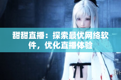 甜甜直播：探索最优网络软件，优化直播体验