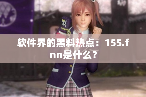 软件界的黑料热点：155.fnn是什么？
