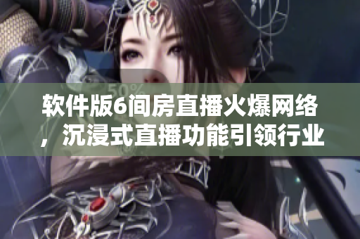 软件版6间房直播火爆网络，沉浸式直播功能引领行业