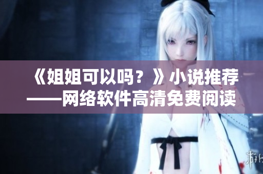 《姐姐可以吗？》小说推荐——网络软件高清免费阅读