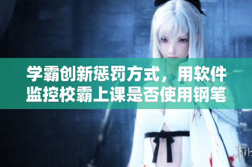 学霸创新惩罚方式，用软件监控校霸上课是否使用钢笔