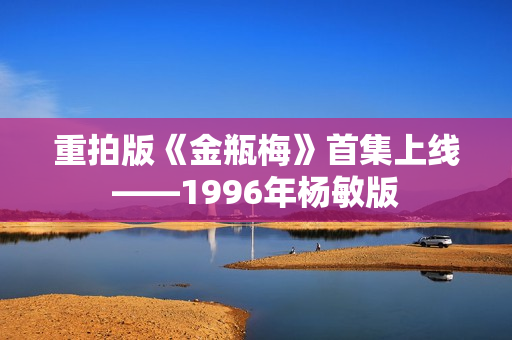 重拍版《金瓶梅》首集上线——1996年杨敏版