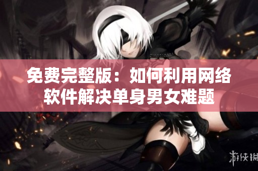 免费完整版：如何利用网络软件解决单身男女难题