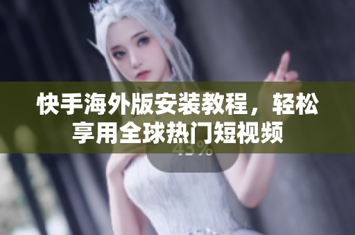 快手海外版安装教程，轻松享用全球热门短视频