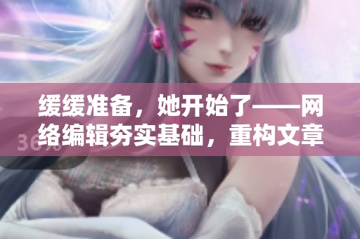 缓缓准备，她开始了——网络编辑夯实基础，重构文章思路