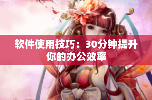 软件使用技巧：30分钟提升你的办公效率
