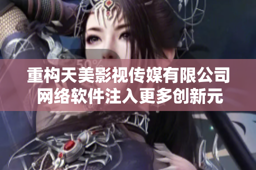 重构天美影视传媒有限公司 网络软件注入更多创新元素