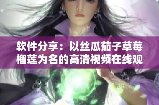 软件分享：以丝瓜茄子草莓榴莲为名的高清视频在线观看