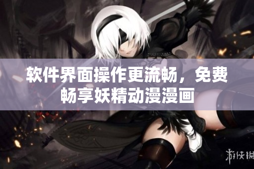 软件界面操作更流畅，免费畅享妖精动漫漫画