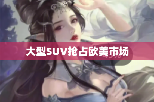 大型SUV抢占欧美市场