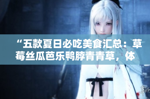 “五款夏日必吃美食汇总：草莓丝瓜芭乐鸭脖青青草，体验清爽享受！”
