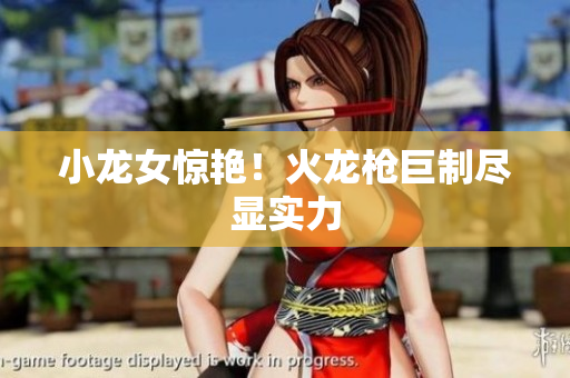 小龙女惊艳！火龙枪巨制尽显实力