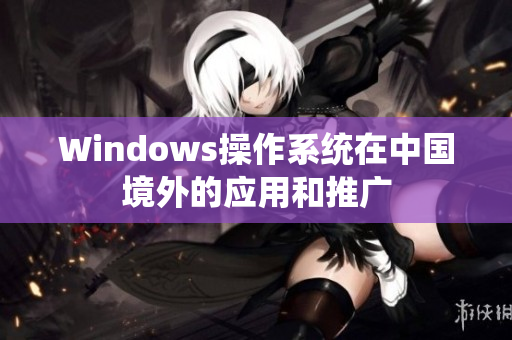 Windows操作系统在中国境外的应用和推广