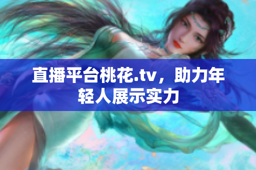 直播平台桃花.tv，助力年轻人展示实力