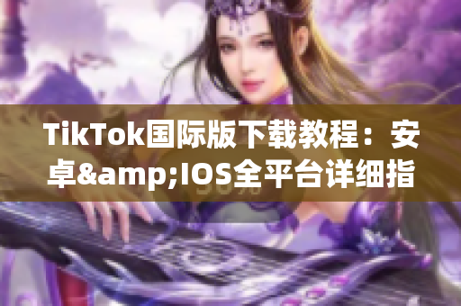 TikTok国际版下载教程：安卓&IOS全平台详细指南！