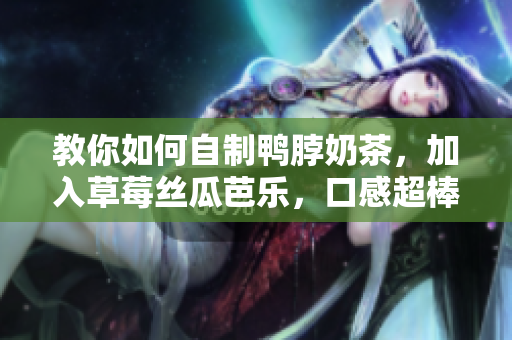 教你如何自制鸭脖奶茶，加入草莓丝瓜芭乐，口感超棒！