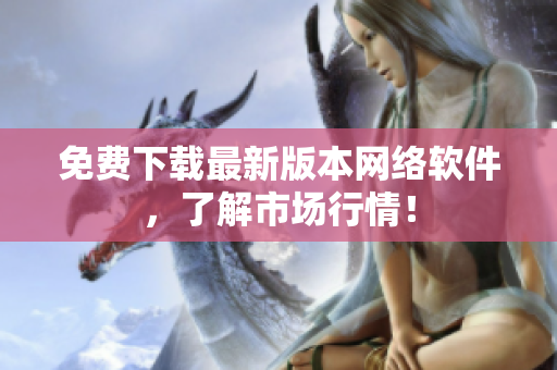 免费下载最新版本网络软件，了解市场行情！