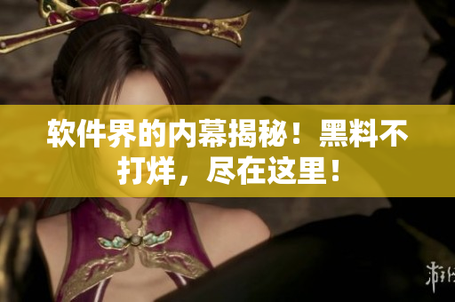 软件界的内幕揭秘！黑料不打烊，尽在这里！