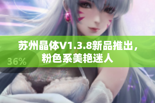 苏州晶体V1.3.8新品推出，粉色系美艳迷人