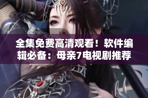 全集免费高清观看！软件编辑必备：母亲7电视剧推荐