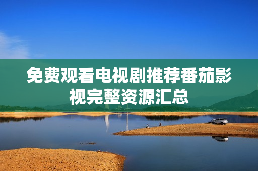 免费观看电视剧推荐番茄影视完整资源汇总