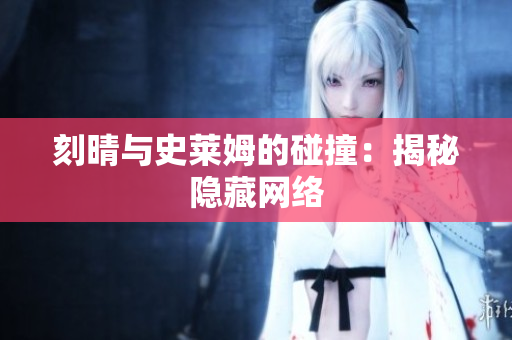 刻晴与史莱姆的碰撞：揭秘隐藏网络