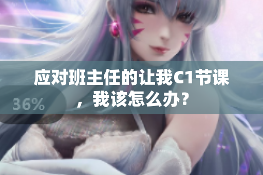 应对班主任的让我C1节课，我该怎么办？
