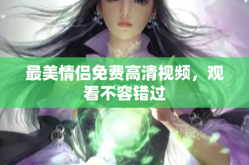 最美情侣免费高清视频，观看不容错过