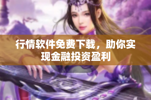 行情软件免费下载，助你实现金融投资盈利