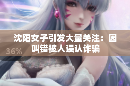 沈阳女子引发大量关注：因叫错被人误认诈骗