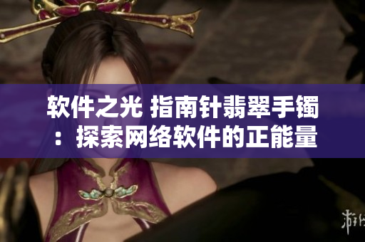 软件之光 指南针翡翠手镯：探索网络软件的正能量
