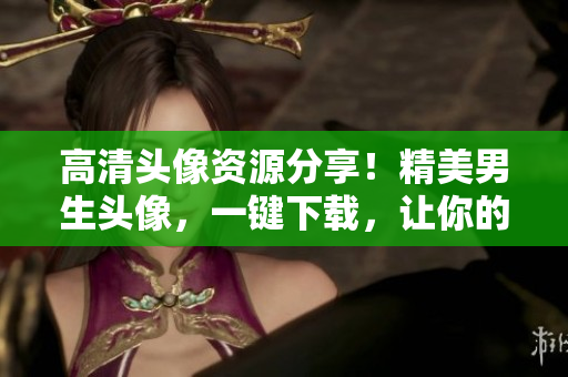 高清头像资源分享！精美男生头像，一键下载，让你的软件更有品质！
