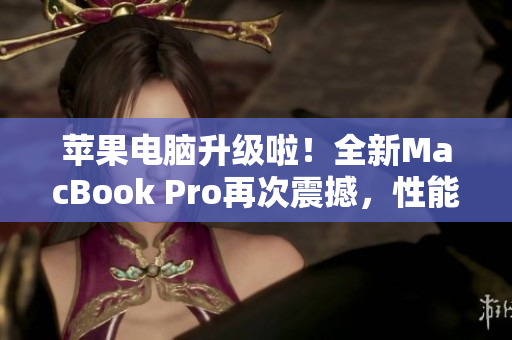 苹果电脑升级啦！全新MacBook Pro再次震撼，性能更强大