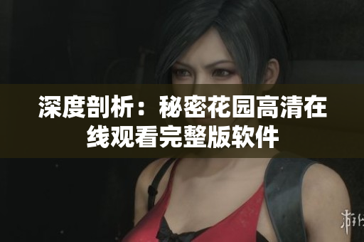 深度剖析：秘密花园高清在线观看完整版软件