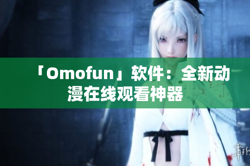 「Omofun」软件：全新动漫在线观看神器