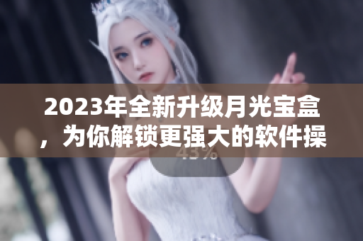 2023年全新升级月光宝盒，为你解锁更强大的软件操作技能