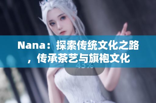 Nana：探索传统文化之路，传承茶艺与旗袍文化